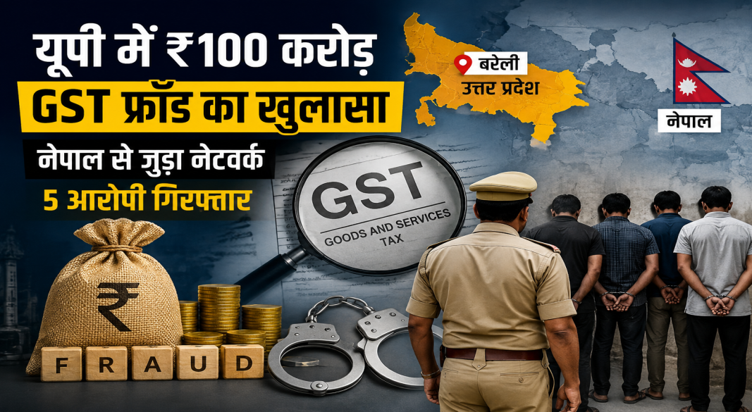 बरेली में ₹100 करोड़ GST फ्रॉड और फर्जी ITC नेटवर्क का खुलासा, पांच आरोपी गिरफ्तार